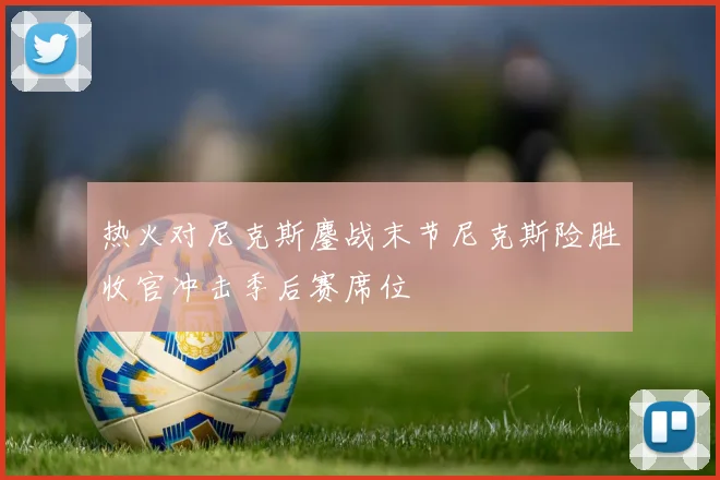 热火对尼克斯鏖战末节尼克斯险胜收官冲击季后赛席位