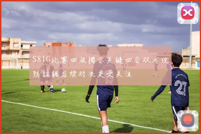 S8IG比赛回放揭示关键回合双方攻防拉锯后续对决更受关注