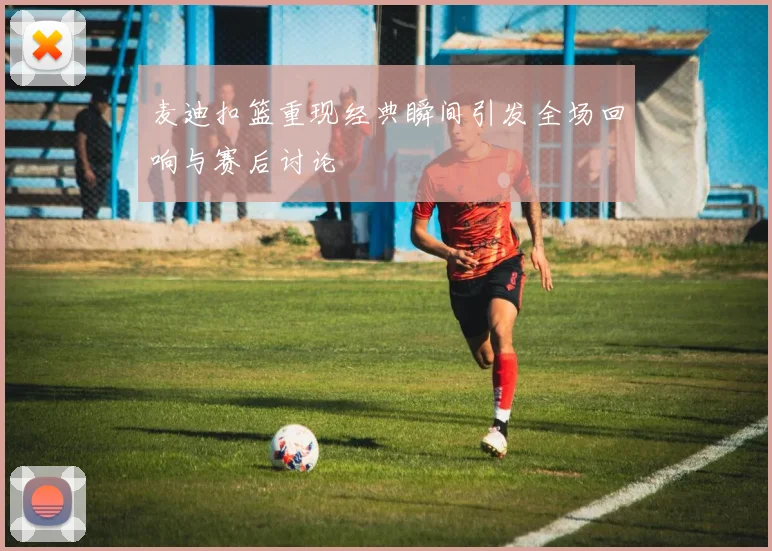 麦迪扣篮重现经典瞬间引发全场回响与赛后讨论