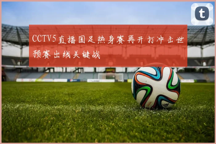 CCTV5直播国足热身赛再开打冲击世预赛出线关键战