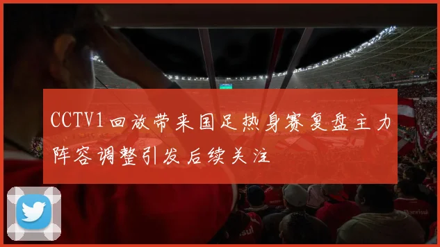 CCTV1回放带来国足热身赛复盘主力阵容调整引发后续关注