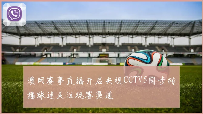 澳网赛事直播开启央视CCTV5同步转播球迷关注观赛渠道