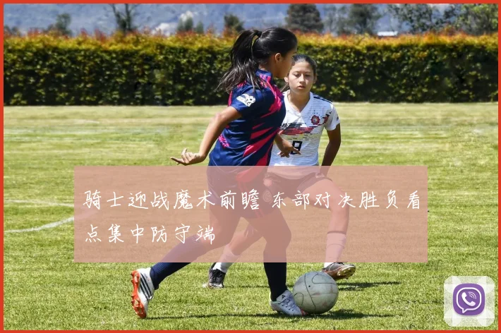 骑士迎战魔术前瞻 东部对决胜负看点集中防守端