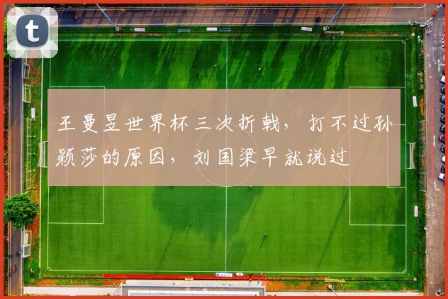 王曼昱世界杯三次折戟，打不过孙颖莎的原因，刘国梁早就说过