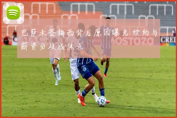 巴萨未签梅西背后原因曝光 续约与薪资分歧成焦点