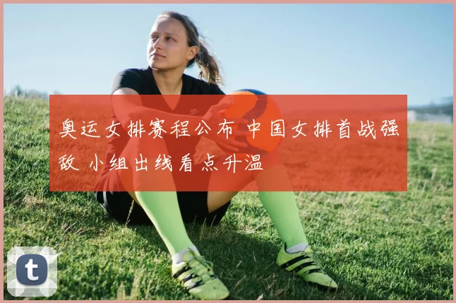 奥运女排赛程公布 中国女排首战强敌 小组出线看点升温