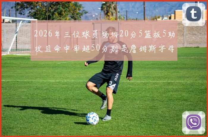 2026年三位球员场均20分5篮板5助攻且命中率超50分别是詹姆斯字母哥和约基奇