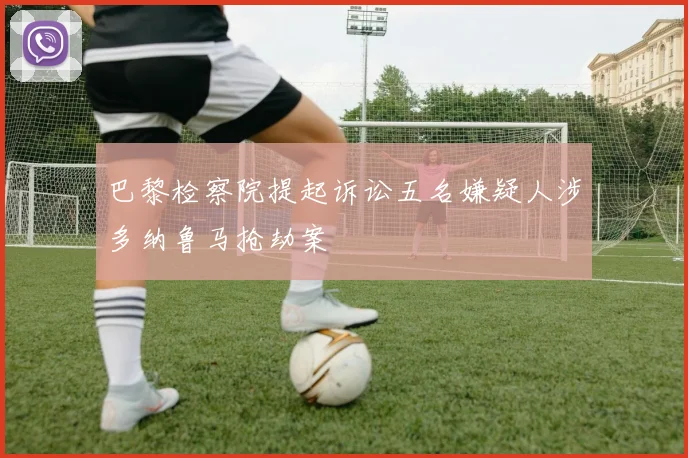 巴黎检察院提起诉讼五名嫌疑人涉多纳鲁马抢劫案