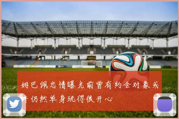姆巴佩恋情曝光前曾有约会对象或许仍然单身玩得很开心