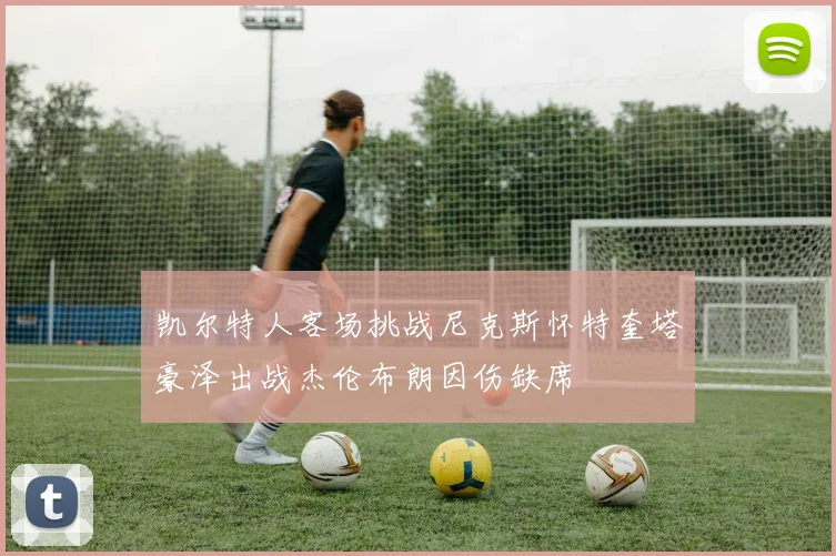 凯尔特人客场挑战尼克斯怀特奎塔豪泽出战杰伦布朗因伤缺席