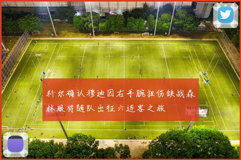 科尔确认穆迪因右手腕扭伤缺战森林狼将随队出征六连客之旅