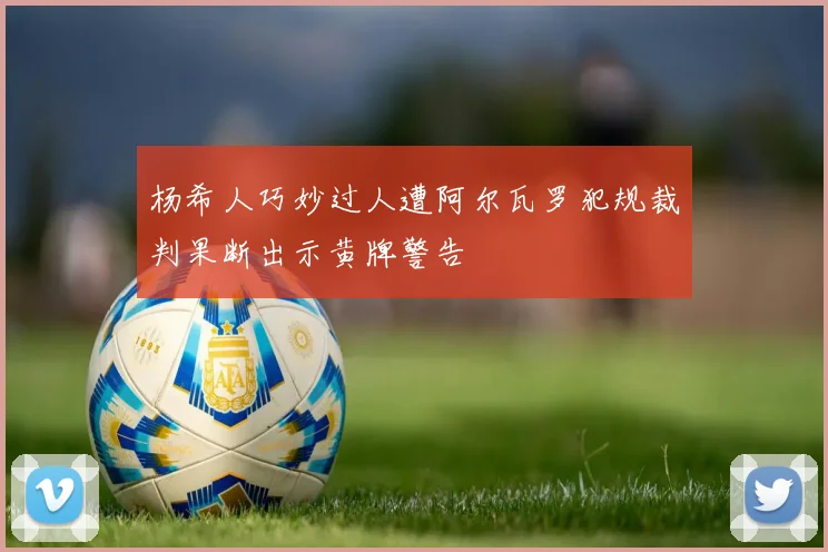 杨希人巧妙过人遭阿尔瓦罗犯规裁判果断出示黄牌警告