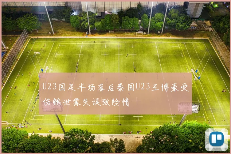 U23国足半场落后泰国U23王博豪受伤鲍世蒙失误致险情