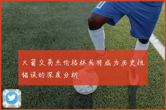火箭交易杰伦格林或将成为历史性错误的深度分析