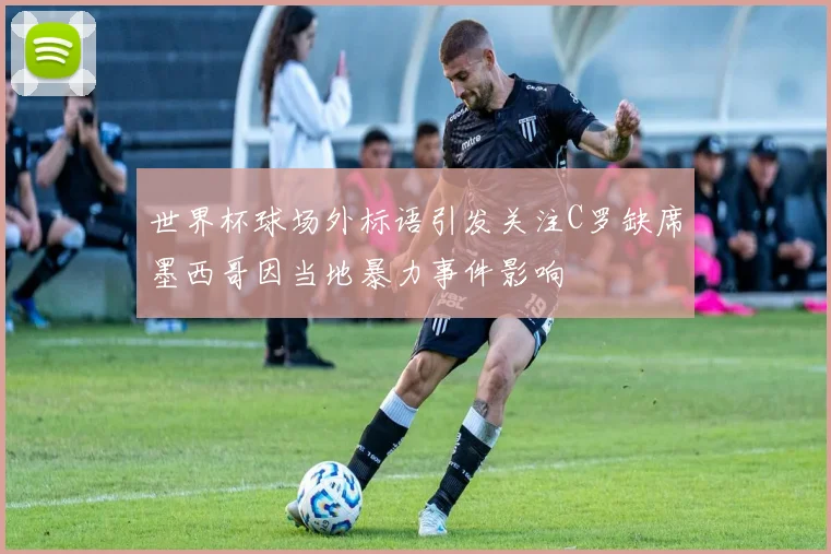 世界杯球场外标语引发关注C罗缺席墨西哥因当地暴力事件影响
