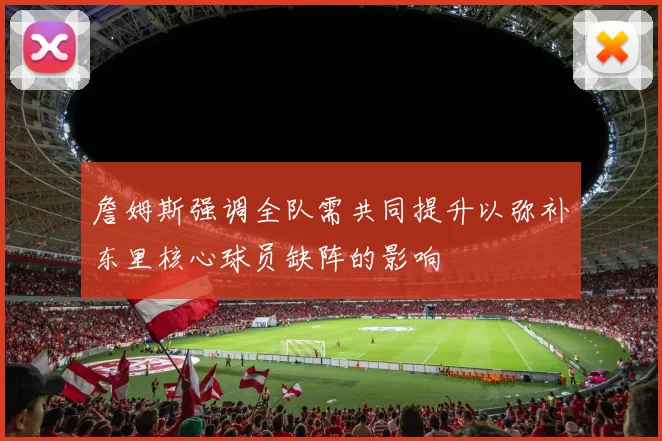 詹姆斯强调全队需共同提升以弥补东里核心球员缺阵的影响