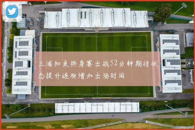 三浦知良热身赛出战52分钟期待状态提升逐渐增加出场时间