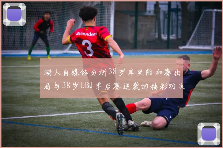 湖人自媒体分析38岁库里附加赛出局与38岁LBJ季后赛逆袭的精彩对决