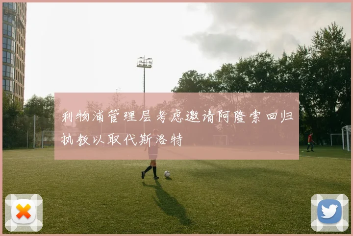利物浦管理层考虑邀请阿隆索回归执教以取代斯洛特