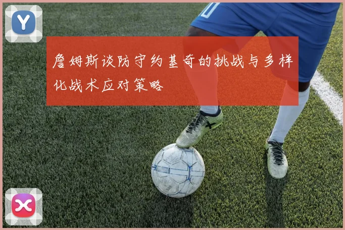 詹姆斯谈防守约基奇的挑战与多样化战术应对策略