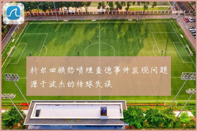 科尔回顾怒喷理查德事件发现问题源于波杰的传球失误