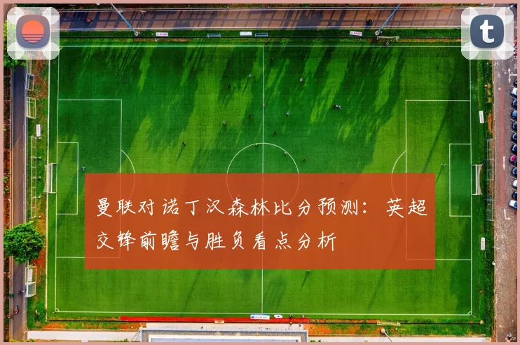 曼联对诺丁汉森林比分预测：英超交锋前瞻与胜负看点分析