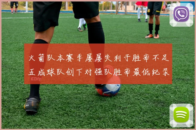 火箭队本赛季屡屡失利于胜率不足五成球队创下对强队胜率最低纪录