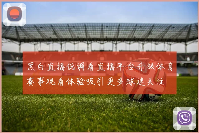 黑白直播低调看直播平台升级体育赛事观看体验吸引更多球迷关注