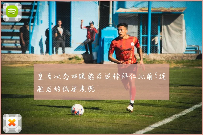 皇马状态回暖能否逆转拜仁此前5连胜后的低迷表现