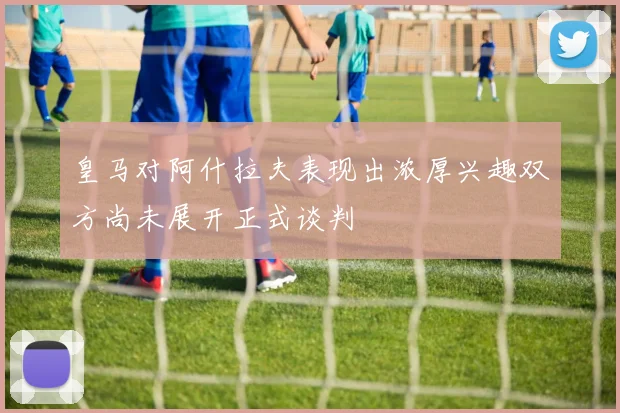 皇马对阿什拉夫表现出浓厚兴趣双方尚未展开正式谈判