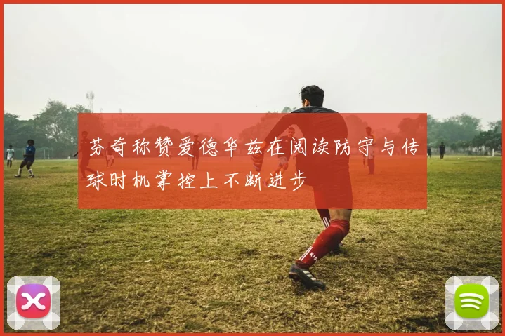 芬奇称赞爱德华兹在阅读防守与传球时机掌控上不断进步