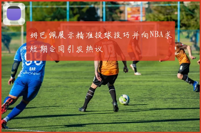姆巴佩展示精准投球技巧并向NBA求短期合同引发热议