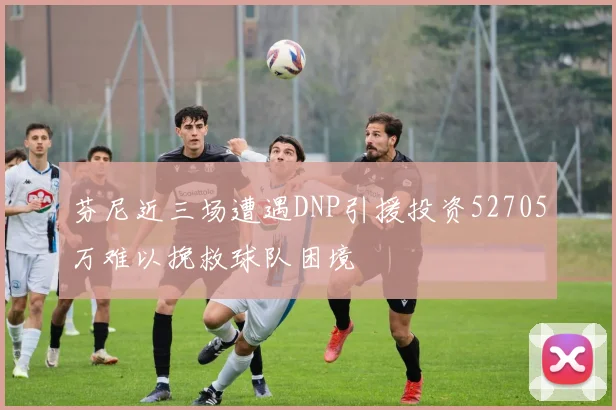 芬尼近三场遭遇DNP引援投资52705万难以挽救球队困境