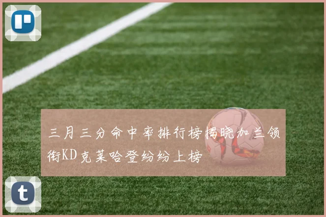 三月三分命中率排行榜揭晓加兰领衔KD克莱哈登纷纷上榜