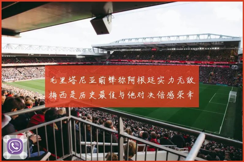 毛里塔尼亚前锋称阿根廷实力无敌梅西是历史最佳与他对决倍感荣幸