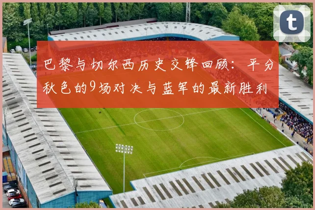 巴黎与切尔西历史交锋回顾：平分秋色的9场对决与蓝军的最新胜利