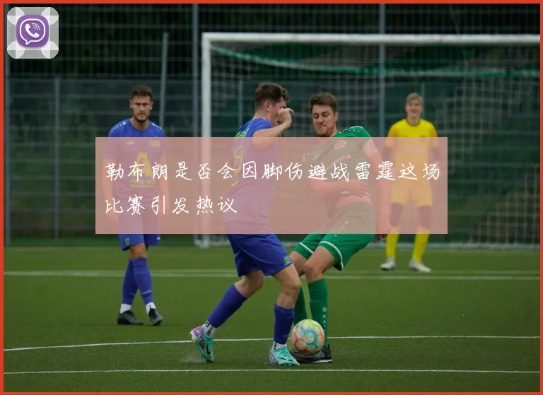 勒布朗是否会因脚伤避战雷霆这场比赛引发热议