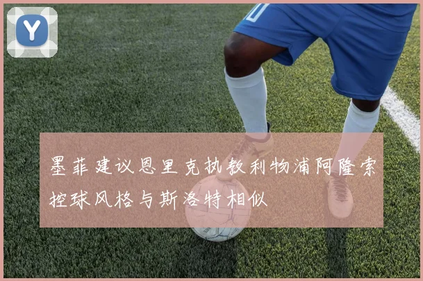 墨菲建议恩里克执教利物浦阿隆索控球风格与斯洛特相似