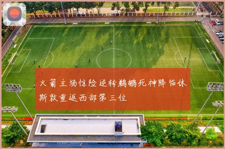 火箭主场惊险逆转鹈鹕死神降临休斯敦重返西部第三位