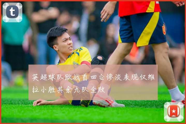 英超球队欧战首回合惨淡表现仅维拉小胜其余九队全败