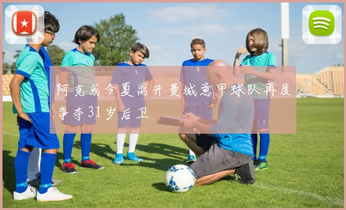 阿克或今夏离开曼城意甲球队再度争夺31岁后卫
