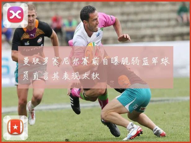 曼联罗塞尼尔赛前自曝脆弱蓝军球员直言其表现太软
