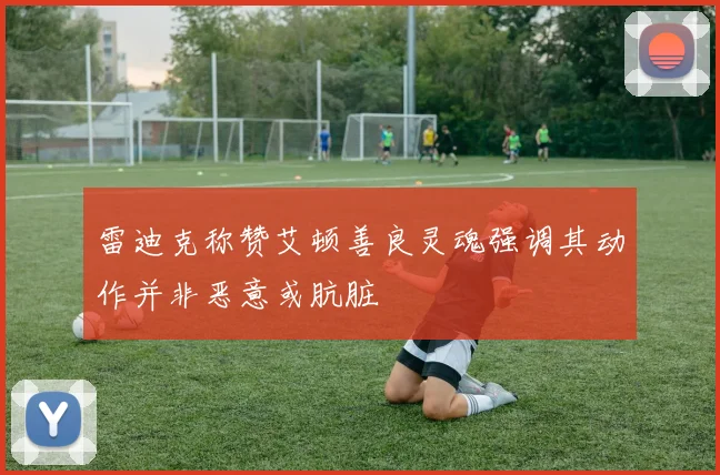 雷迪克称赞艾顿善良灵魂强调其动作并非恶意或肮脏