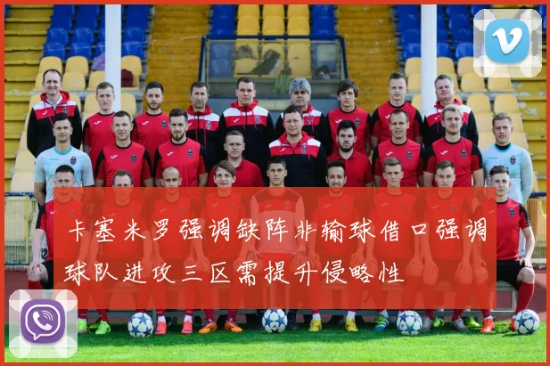 卡塞米罗强调缺阵非输球借口强调球队进攻三区需提升侵略性